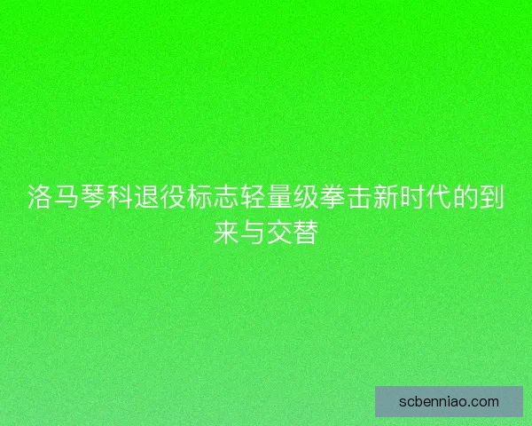 洛马琴科退役标志轻量级拳击新时代的到来与交替