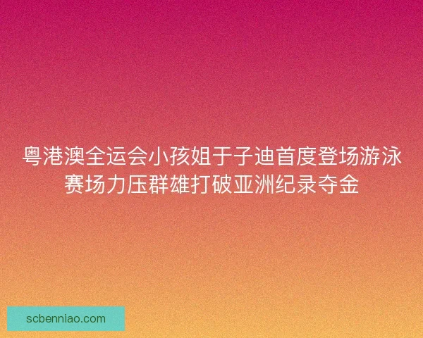 粤港澳全运会小孩姐于子迪首度登场游泳赛场力压群雄打破亚洲纪录夺金