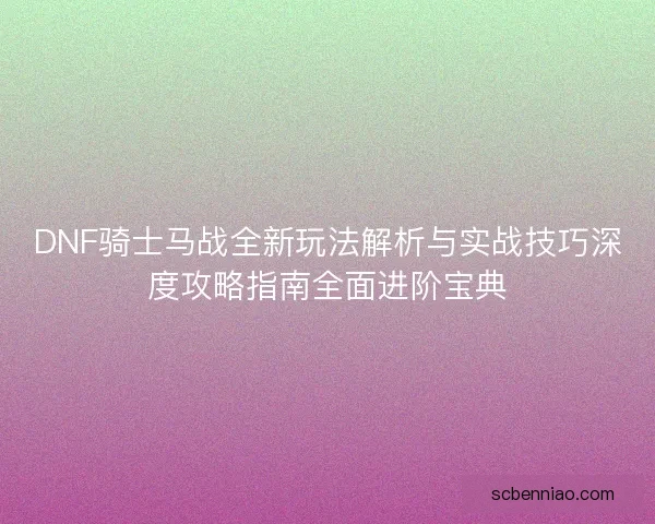 DNF骑士马战全新玩法解析与实战技巧深度攻略指南全面进阶宝典