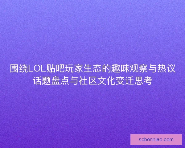围绕LOL贴吧玩家生态的趣味观察与热议话题盘点与社区文化变迁思考