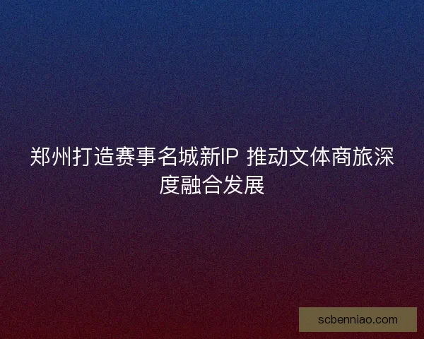 郑州打造赛事名城新IP 推动文体商旅深度融合发展