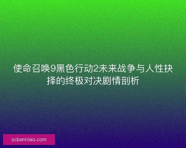 使命召唤9黑色行动2未来战争与人性抉择的终极对决剧情剖析