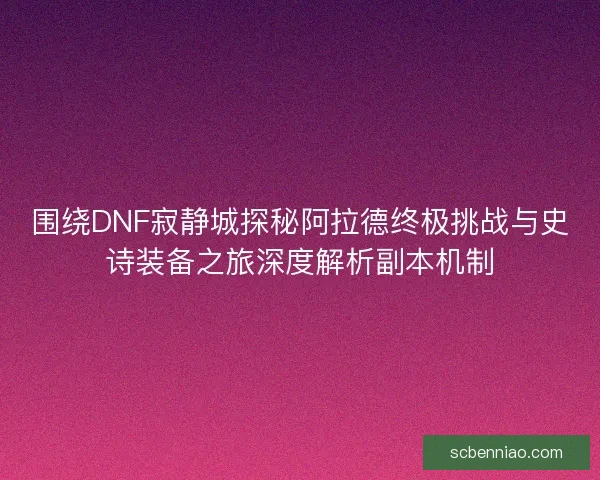 围绕DNF寂静城探秘阿拉德终极挑战与史诗装备之旅深度解析副本机制