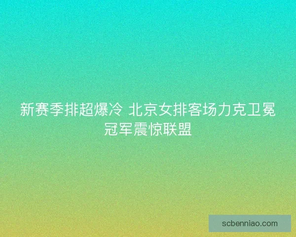 新赛季排超爆冷 北京女排客场力克卫冕冠军震惊联盟