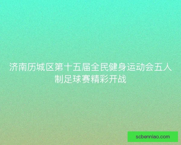 济南历城区第十五届全民健身运动会五人制足球赛精彩开战