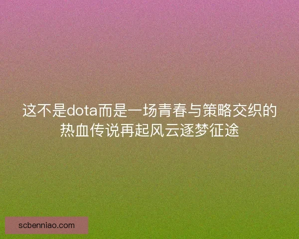 这不是dota而是一场青春与策略交织的热血传说再起风云逐梦征途