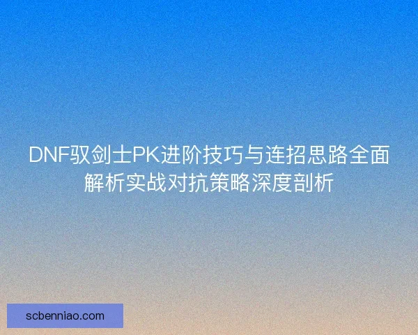 DNF驭剑士PK进阶技巧与连招思路全面解析实战对抗策略深度剖析