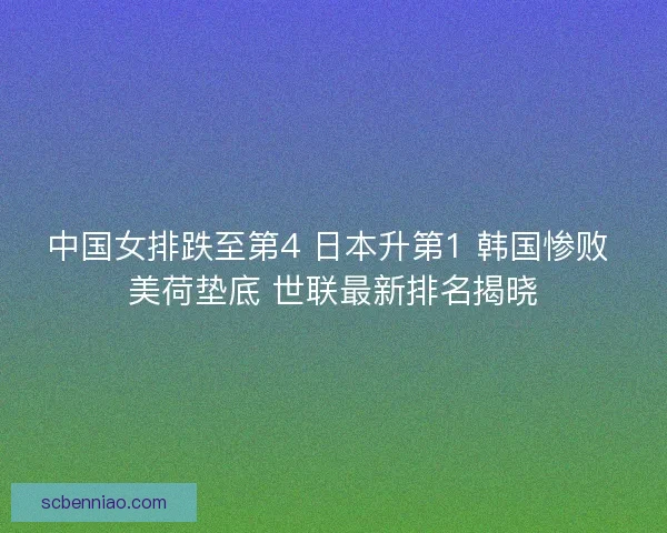 中国女排跌至第4 日本升第1 韩国惨败 美荷垫底 世联最新排名揭晓