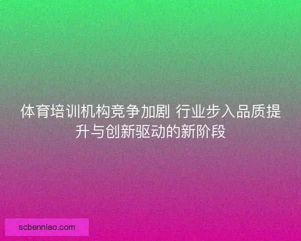 体育培训机构竞争加剧 行业步入品质提升与创新驱动的新阶段