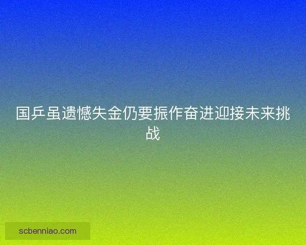 国乒虽遗憾失金仍要振作奋进迎接未来挑战