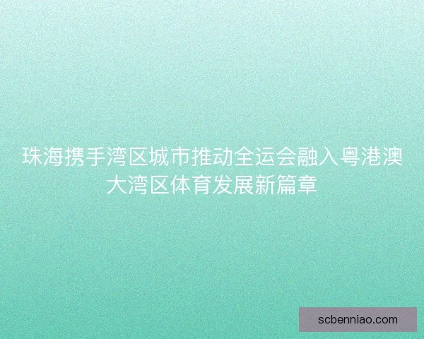 珠海携手湾区城市推动全运会融入粤港澳大湾区体育发展新篇章