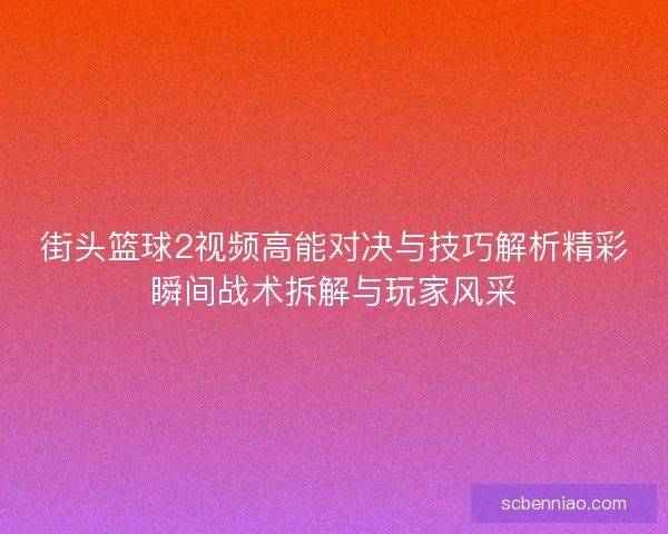 街头篮球2视频高能对决与技巧解析精彩瞬间战术拆解与玩家风采