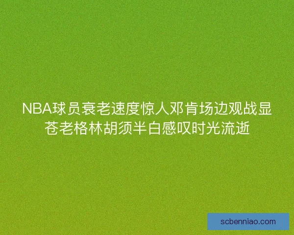 NBA球员衰老速度惊人邓肯场边观战显苍老格林胡须半白感叹时光流逝