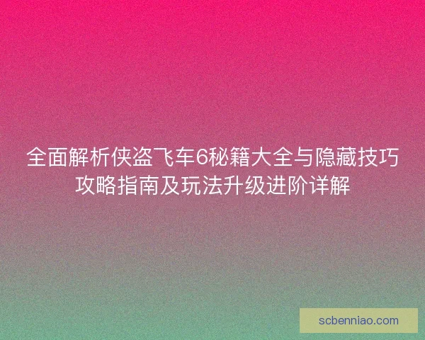 全面解析侠盗飞车6秘籍大全与隐藏技巧攻略指南及玩法升级进阶详解